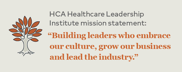 HCA Healthcare Leadership Institute mission statement: “Building leaders who embrace our culture, grow our business and lead the industry.”
